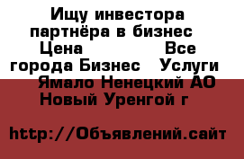 Ищу инвестора-партнёра в бизнес › Цена ­ 500 000 - Все города Бизнес » Услуги   . Ямало-Ненецкий АО,Новый Уренгой г.